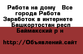 Работа на дому - Все города Работа » Заработок в интернете   . Башкортостан респ.,Баймакский р-н